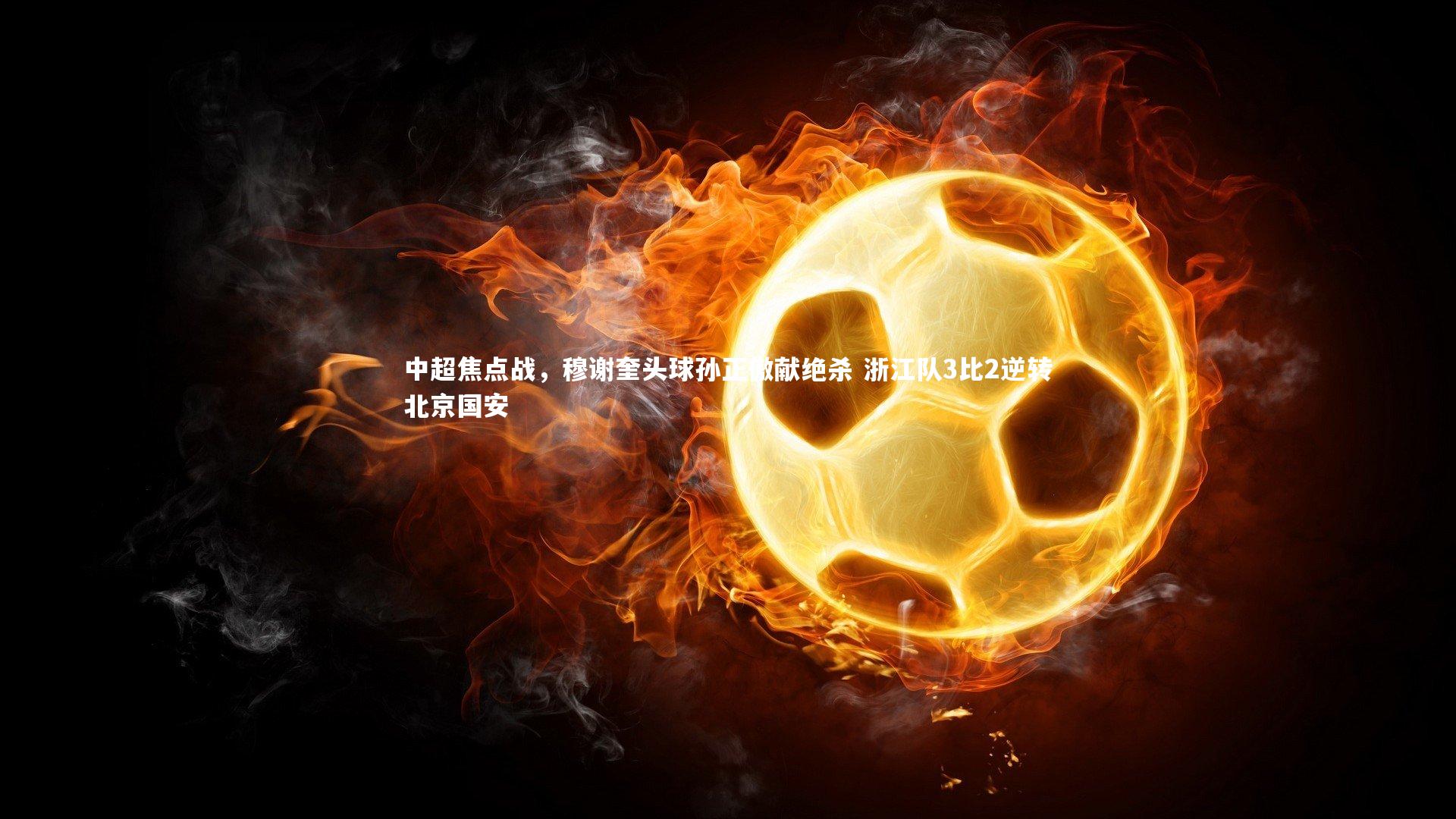 中超焦点战,穆谢奎头球孙正傲献绝杀 浙江队3比2逆转北京国安