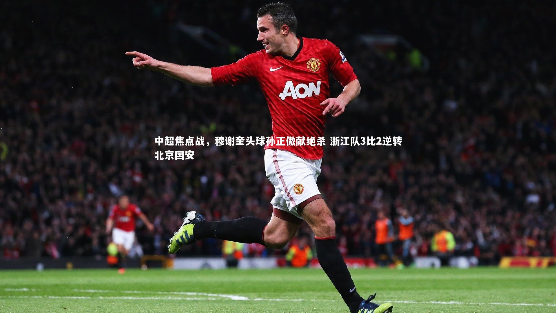 中超焦点战,穆谢奎头球孙正傲献绝杀 浙江队3比2逆转北京国安