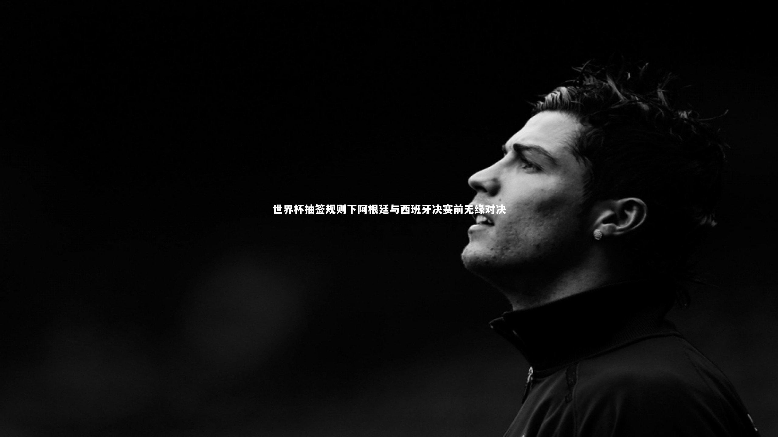 世界杯抽签规则下阿根廷与西班牙决赛前无缘对决