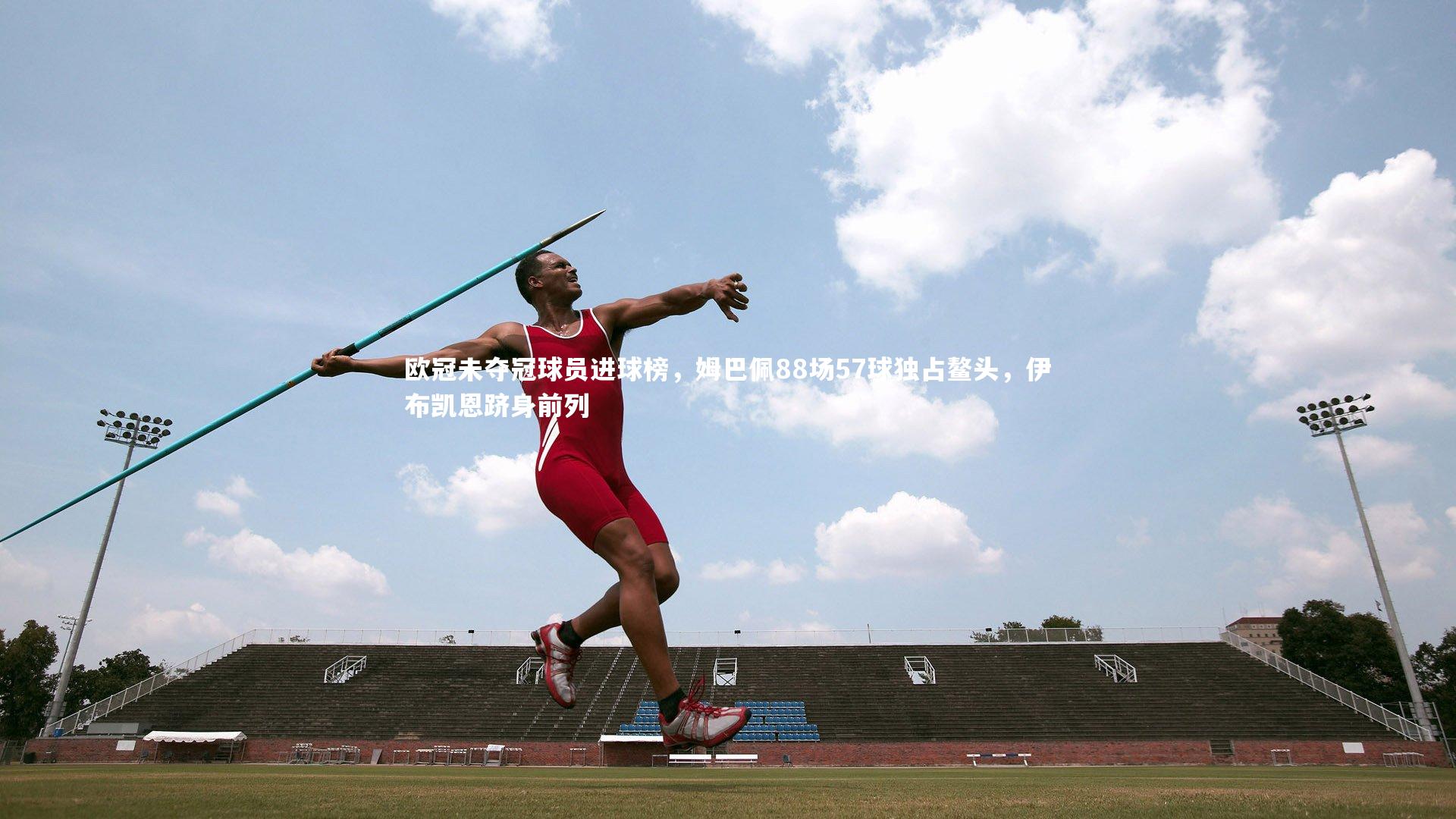 欧冠未夺冠球员进球榜,姆巴佩88场57球独占鳌头,伊布凯恩跻身前列