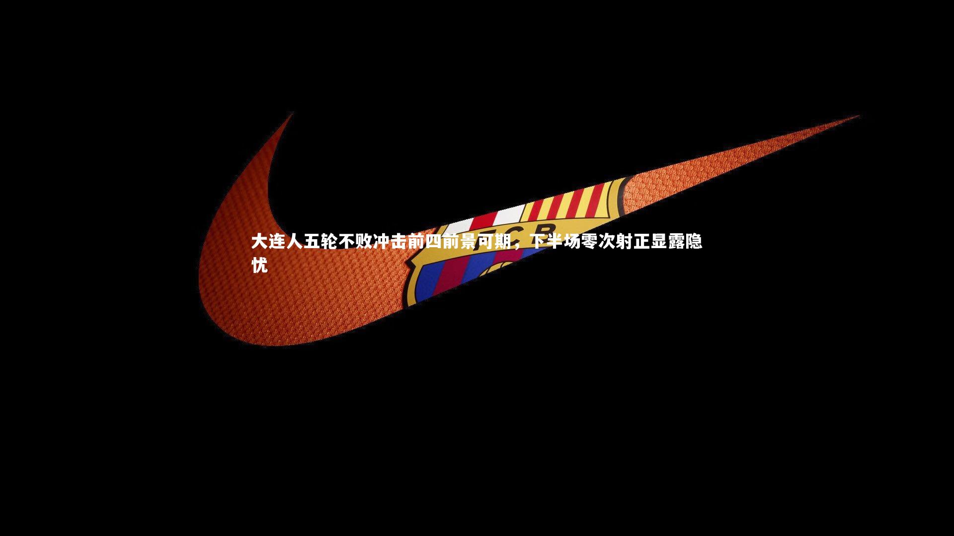 大连人五轮不败冲击前四前景可期,下半场零次射正显露隐忧