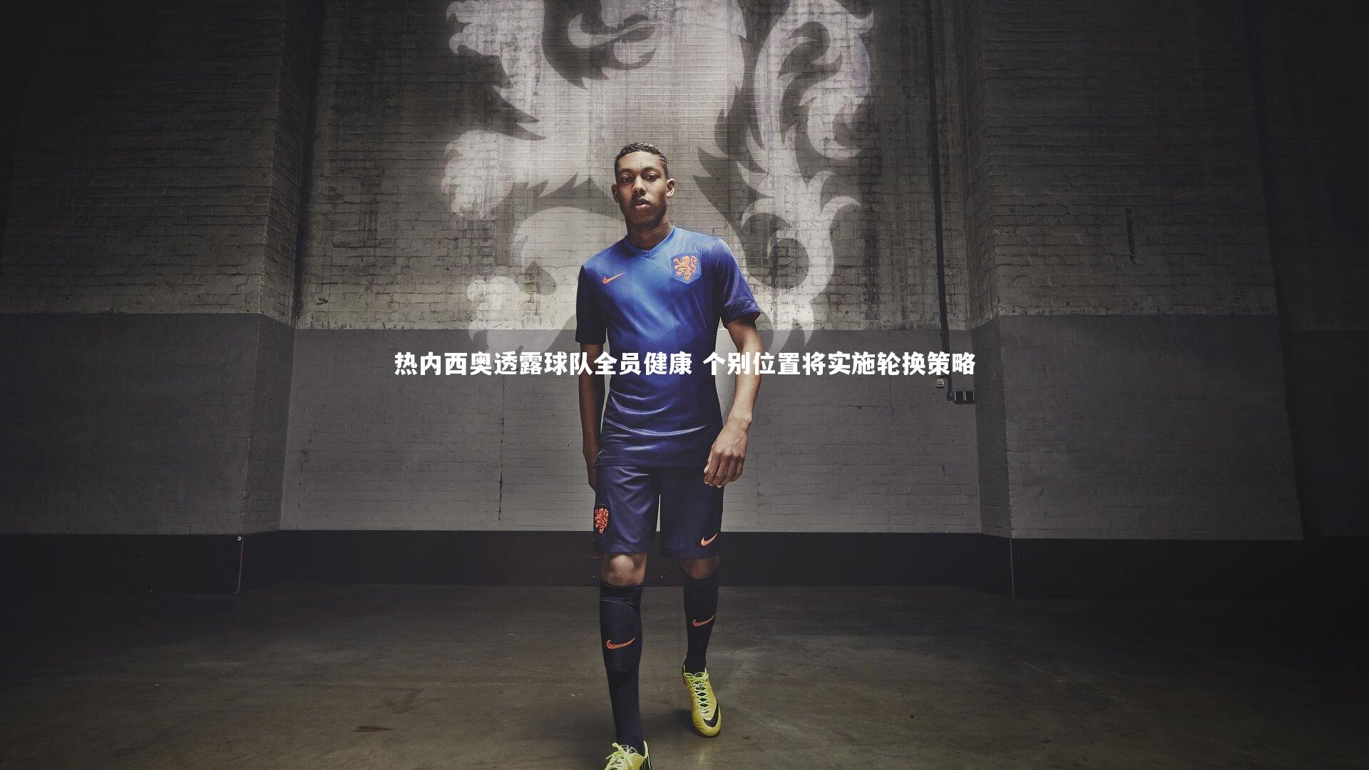 热内西奥透露球队全员健康 个别位置将实施轮换策略